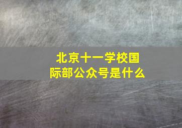 北京十一学校国际部公众号是什么