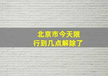 北京市今天限行到几点解除了