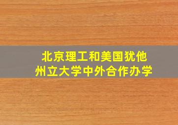 北京理工和美国犹他州立大学中外合作办学