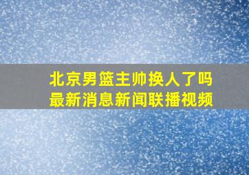 北京男篮主帅换人了吗最新消息新闻联播视频