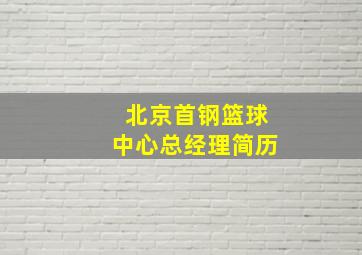 北京首钢篮球中心总经理简历