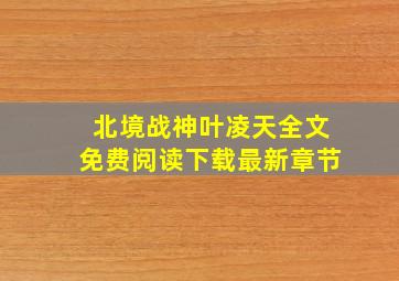 北境战神叶凌天全文免费阅读下载最新章节