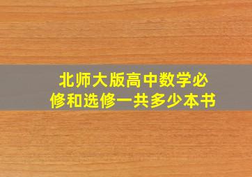 北师大版高中数学必修和选修一共多少本书