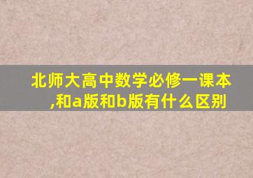 北师大高中数学必修一课本,和a版和b版有什么区别