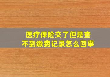 医疗保险交了但是查不到缴费记录怎么回事