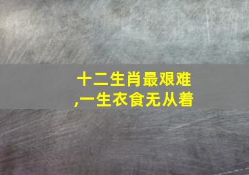 十二生肖最艰难,一生衣食无从着