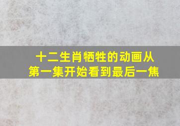 十二生肖牺牲的动画从第一集开始看到最后一焦