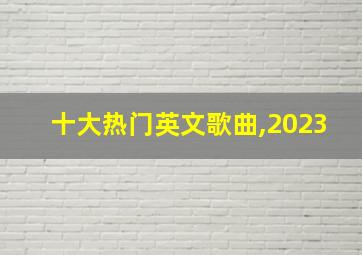 十大热门英文歌曲,2023