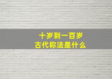 十岁到一百岁古代称法是什么