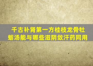 千古补肾第一方桂枝龙骨牡蛎汤能与哪些滋阴敛汗药同用