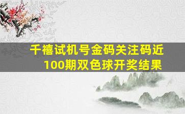 千禧试机号金码关注码近100期双色球开奖结果