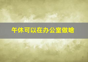 午休可以在办公室做啥