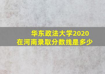 华东政法大学2020在河南录取分数线是多少