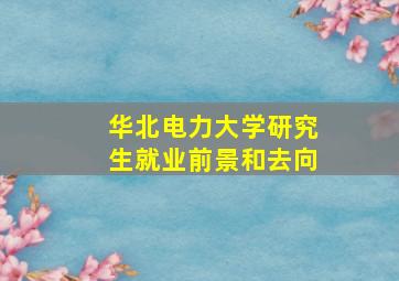 华北电力大学研究生就业前景和去向