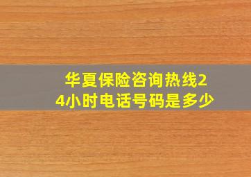 华夏保险咨询热线24小时电话号码是多少