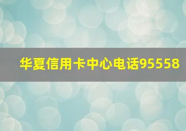 华夏信用卡中心电话95558