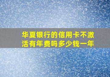 华夏银行的信用卡不激活有年费吗多少钱一年