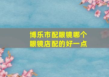 博乐市配眼镜哪个眼镜店配的好一点