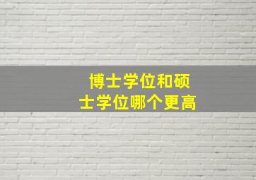 博士学位和硕士学位哪个更高