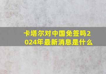 卡塔尔对中国免签吗2024年最新消息是什么