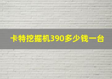 卡特挖掘机390多少钱一台