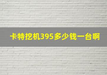 卡特挖机395多少钱一台啊