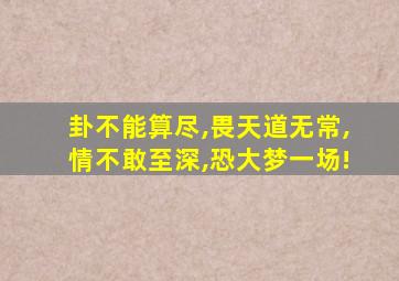 卦不能算尽,畏天道无常,情不敢至深,恐大梦一场!