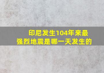 印尼发生104年来最强烈地震是哪一天发生的