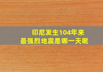 印尼发生104年来最强烈地震是哪一天呢