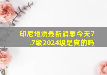 印尼地震最新消息今天7.7级2024级是真的吗