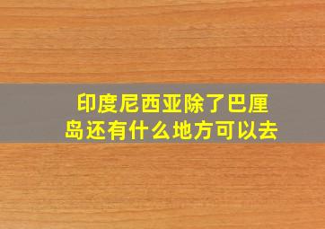 印度尼西亚除了巴厘岛还有什么地方可以去