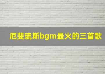 厄斐琉斯bgm最火的三首歌