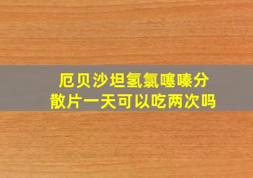 厄贝沙坦氢氯噻嗪分散片一天可以吃两次吗