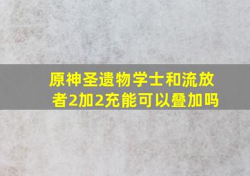 原神圣遗物学士和流放者2加2充能可以叠加吗