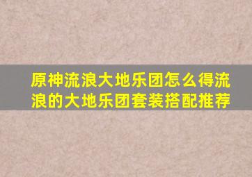 原神流浪大地乐团怎么得流浪的大地乐团套装搭配推荐