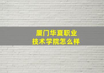 厦门华夏职业技术学院怎么样