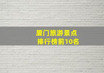 厦门旅游景点排行榜前10名