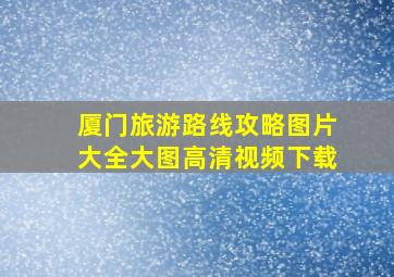 厦门旅游路线攻略图片大全大图高清视频下载