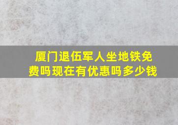 厦门退伍军人坐地铁免费吗现在有优惠吗多少钱