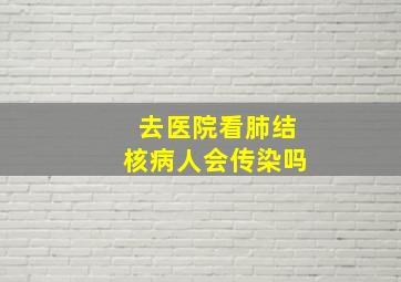 去医院看肺结核病人会传染吗