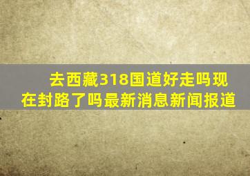 去西藏318国道好走吗现在封路了吗最新消息新闻报道