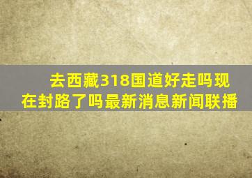 去西藏318国道好走吗现在封路了吗最新消息新闻联播