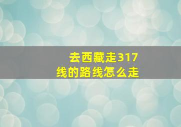 去西藏走317线的路线怎么走