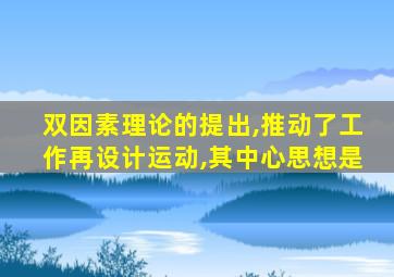 双因素理论的提出,推动了工作再设计运动,其中心思想是