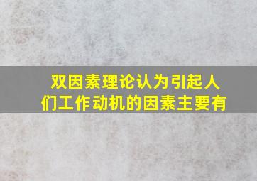 双因素理论认为引起人们工作动机的因素主要有