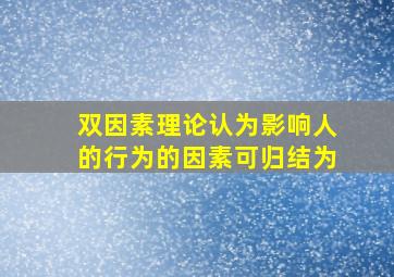 双因素理论认为影响人的行为的因素可归结为