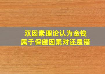 双因素理论认为金钱属于保健因素对还是错