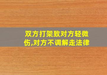 双方打架致对方轻微伤,对方不调解走法律