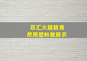 双汇火腿肠竟然用塑料做肠衣