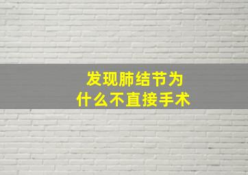 发现肺结节为什么不直接手术